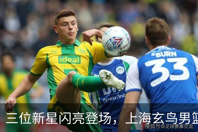 三位新星闪亮登场，上海玄鸟男篮迎来新血液！